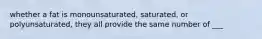 whether a fat is monounsaturated, saturated, or polyunsaturated, they all provide the same number of ___
