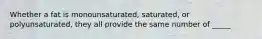 Whether a fat is monounsaturated, saturated, or polyunsaturated, they all provide the same number of _____
