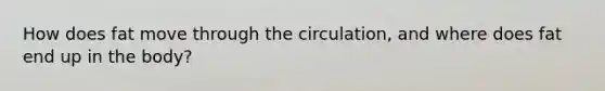 How does fat move through the circulation, and where does fat end up in the body?