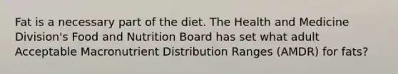 Fat is a necessary part of the diet. The Health and Medicine Division's Food and Nutrition Board has set what adult Acceptable Macronutrient Distribution Ranges (AMDR) for fats?