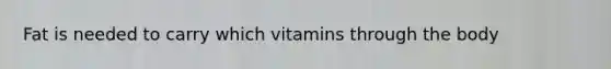 Fat is needed to carry which vitamins through the body