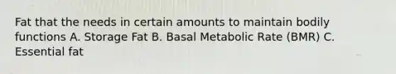 Fat that the needs in certain amounts to maintain bodily functions A. Storage Fat B. Basal Metabolic Rate (BMR) C. Essential fat