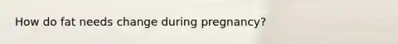 How do fat needs change during pregnancy?