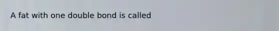 A fat with one double bond is called