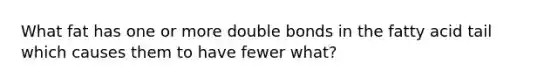 What fat has one or more double bonds in the fatty acid tail which causes them to have fewer what?