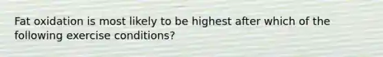 Fat oxidation is most likely to be highest after which of the following exercise conditions?