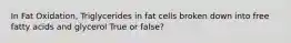 In Fat Oxidation, Triglycerides in fat cells broken down into free fatty acids and glycerol True or false?