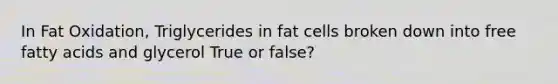 In Fat Oxidation, Triglycerides in fat cells broken down into free fatty acids and glycerol True or false?