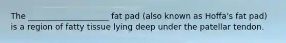 The ____________________ fat pad (also known as Hoffa's fat pad) is a region of fatty tissue lying deep under the patellar tendon.