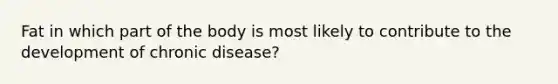 Fat in which part of the body is most likely to contribute to the development of chronic disease?