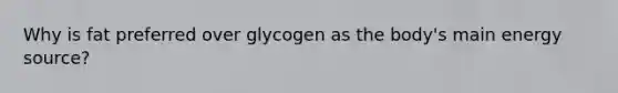 Why is fat preferred over glycogen as the body's main energy source?