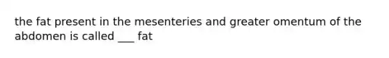 the fat present in the mesenteries and greater omentum of the abdomen is called ___ fat