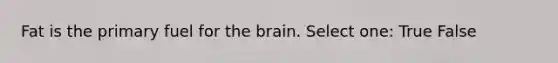 Fat is the primary fuel for the brain. Select one: True False