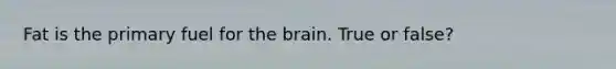 Fat is the primary fuel for the brain. True or false?