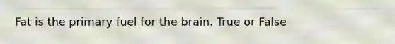 Fat is the primary fuel for the brain. True or False