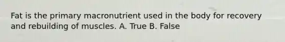 Fat is the primary macronutrient used in the body for recovery and rebuilding of muscles. A. True B. False