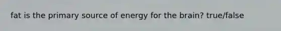 fat is the primary source of energy for the brain? true/false