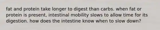 fat and protein take longer to digest than carbs. when fat or protein is present, intestinal mobility slows to allow time for its digestion. how does the intestine know when to slow down?