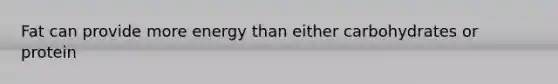 Fat can provide more energy than either carbohydrates or protein
