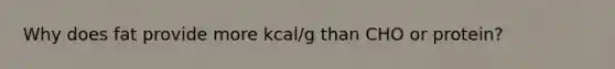 Why does fat provide more kcal/g than CHO or protein?
