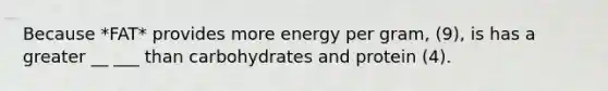 Because *FAT* provides more energy per gram, (9), is has a greater __ ___ than carbohydrates and protein (4).