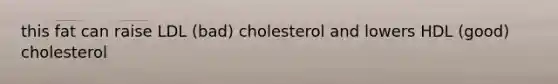 this fat can raise LDL (bad) cholesterol and lowers HDL (good) cholesterol