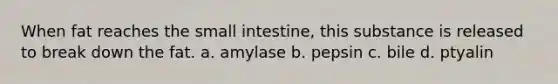 When fat reaches the small intestine, this substance is released to break down the fat. a. amylase b. pepsin c. bile d. ptyalin