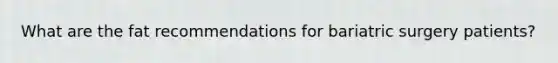 What are the fat recommendations for bariatric surgery patients?