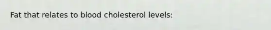 Fat that relates to blood cholesterol levels: