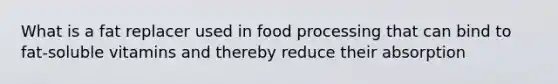 What is a fat replacer used in food processing that can bind to fat-soluble vitamins and thereby reduce their absorption