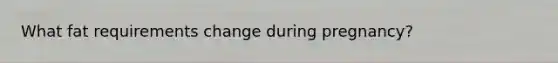 What fat requirements change during pregnancy?