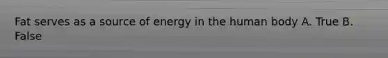 Fat serves as a source of energy in the human body A. True B. False