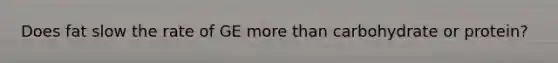 Does fat slow the rate of GE more than carbohydrate or protein?
