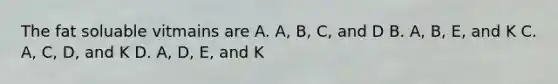 The fat soluable vitmains are A. A, B, C, and D B. A, B, E, and K C. A, C, D, and K D. A, D, E, and K