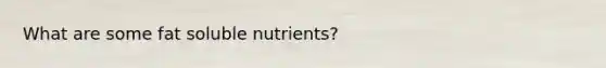 What are some fat soluble nutrients?