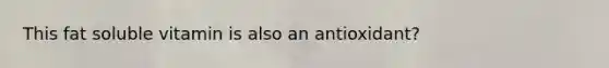 This fat soluble vitamin is also an antioxidant?