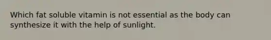 Which fat soluble vitamin is not essential as the body can synthesize it with the help of sunlight.