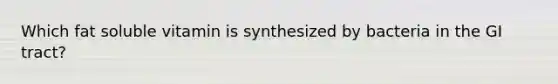 Which fat soluble vitamin is synthesized by bacteria in the GI tract?