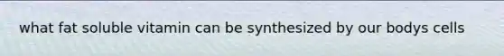 what fat soluble vitamin can be synthesized by our bodys cells