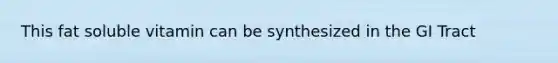 This fat soluble vitamin can be synthesized in the GI Tract