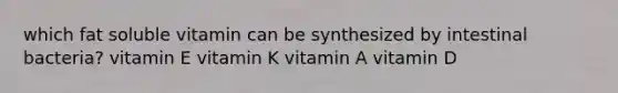 which fat soluble vitamin can be synthesized by intestinal bacteria? vitamin E vitamin K vitamin A vitamin D