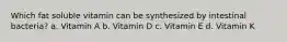 Which fat soluble vitamin can be synthesized by intestinal bacteria? a. Vitamin A b. Vitamin D c. Vitamin E d. Vitamin K