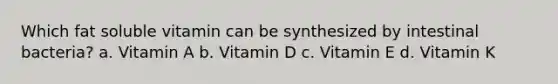 Which fat soluble vitamin can be synthesized by intestinal bacteria? a. Vitamin A b. Vitamin D c. Vitamin E d. Vitamin K