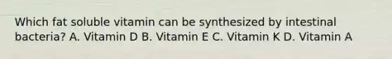 Which fat soluble vitamin can be synthesized by intestinal bacteria? A. Vitamin D B. Vitamin E C. Vitamin K D. Vitamin A