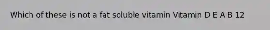 Which of these is not a fat soluble vitamin Vitamin D E A B 12