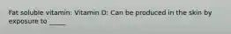 Fat soluble vitamin: Vitamin D: Can be produced in the skin by exposure to _____
