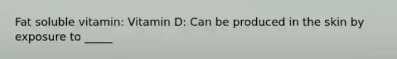 Fat soluble vitamin: Vitamin D: Can be produced in the skin by exposure to _____
