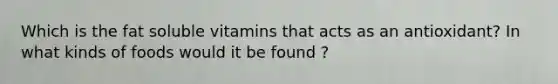 Which is the fat soluble vitamins that acts as an antioxidant? In what kinds of foods would it be found ?