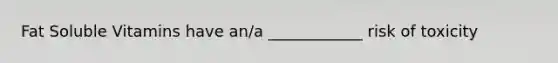 Fat Soluble Vitamins have an/a ____________ risk of toxicity