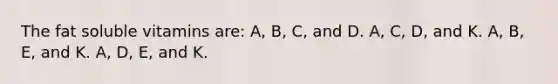 The fat soluble vitamins are: A, B, C, and D. A, C, D, and K. A, B, E, and K. A, D, E, and K.